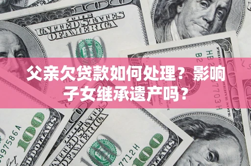 北京父亲欠贷款如何处理?影响子女继承遗产吗? 北京父亲欠贷款如何处理?影响子女继承遗产吗?