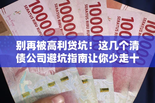 北京别再被高利贷坑！这几个清债公司避坑指南让你少走十年弯路