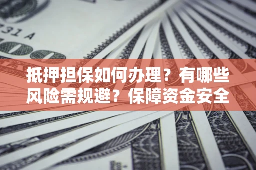 北京抵押担保如何办理？有哪些风险需规避？保障资金安全