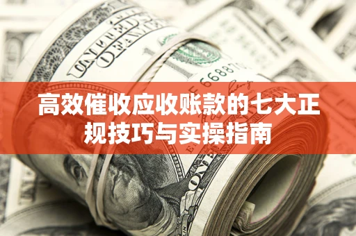 北京高效催收应收账款的七大正规技巧与实操指南