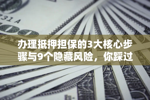 北京办理抵押担保的3大核心步骤与9个隐藏风险，你踩过哪个坑？