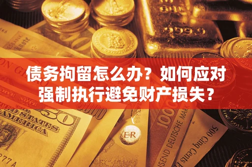 北京债务拘留怎么办？如何应对强制执行避免财产损失？