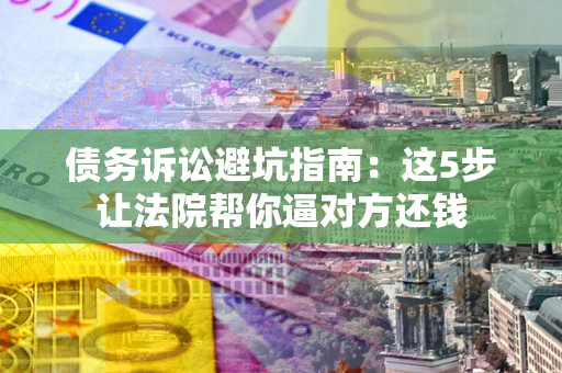 北京债务诉讼避坑指南：这5步让法院帮你逼对方还钱