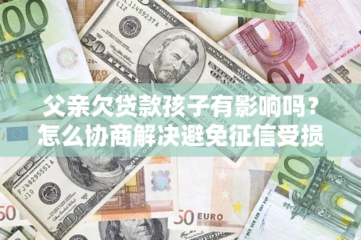 北京父亲欠贷款孩子有影响吗？怎么协商解决避免征信受损？