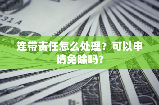 北京连带责任怎么处理？可以申请免除吗？