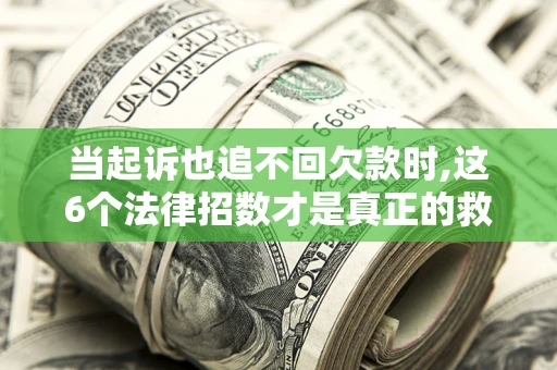 北京当起诉也追不回欠款时,这6个法律招数才是真正的救命稻草
