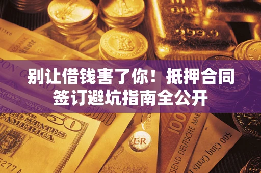 北京别让借钱害了你！抵押合同签订避坑指南全公开